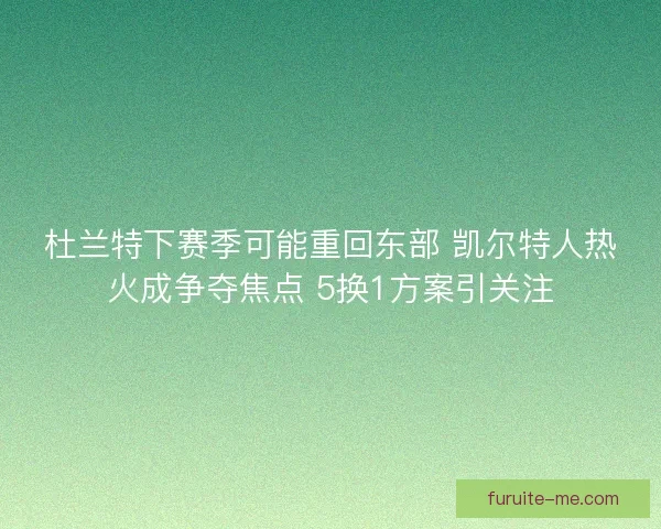 杜兰特下赛季可能重回东部 凯尔特人热火成争夺焦点 5换1方案引关注