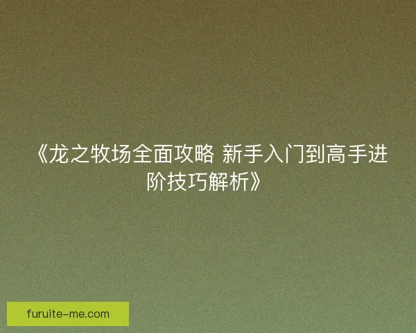 《龙之牧场全面攻略 新手入门到高手进阶技巧解析》