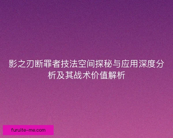 影之刃断罪者技法空间探秘与应用深度分析及其战术价值解析