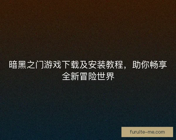 暗黑之门游戏下载及安装教程，助你畅享全新冒险世界