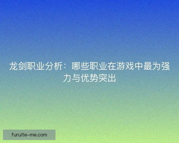 龙剑职业分析：哪些职业在游戏中最为强力与优势突出