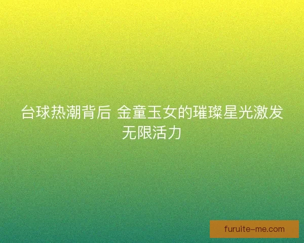 台球热潮背后 金童玉女的璀璨星光激发无限活力