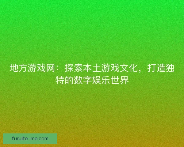 地方游戏网：探索本土游戏文化，打造独特的数字娱乐世界