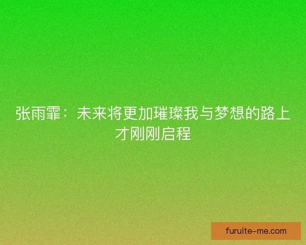 张雨霏：未来将更加璀璨我与梦想的路上才刚刚启程