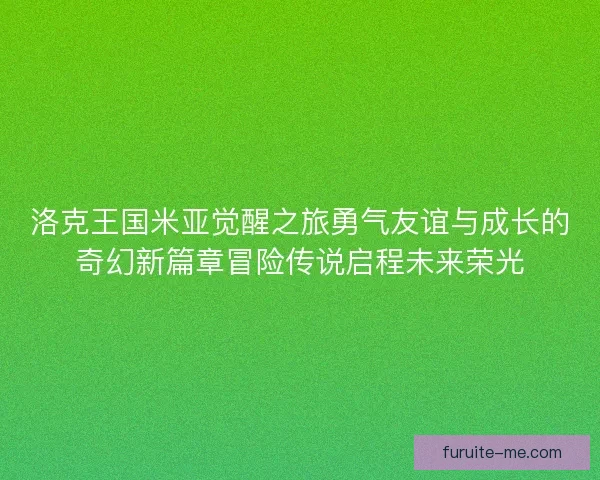洛克王国米亚觉醒之旅勇气友谊与成长的奇幻新篇章冒险传说启程未来荣光