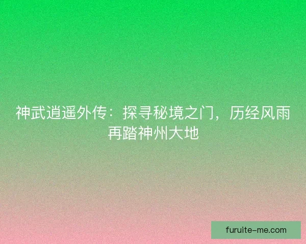 神武逍遥外传：探寻秘境之门，历经风雨再踏神州大地