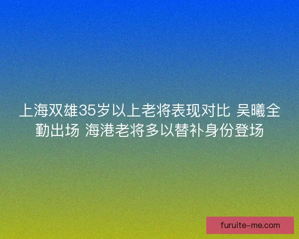 上海双雄35岁以上老将表现对比 吴曦全勤出场 海港老将多以替补身份登场