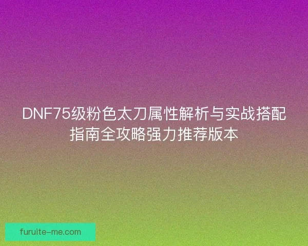 DNF75级粉色太刀属性解析与实战搭配指南全攻略强力推荐版本