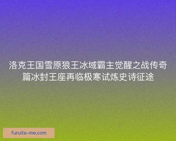 洛克王国雪原狼王冰域霸主觉醒之战传奇篇冰封王座再临极寒试炼史诗征途