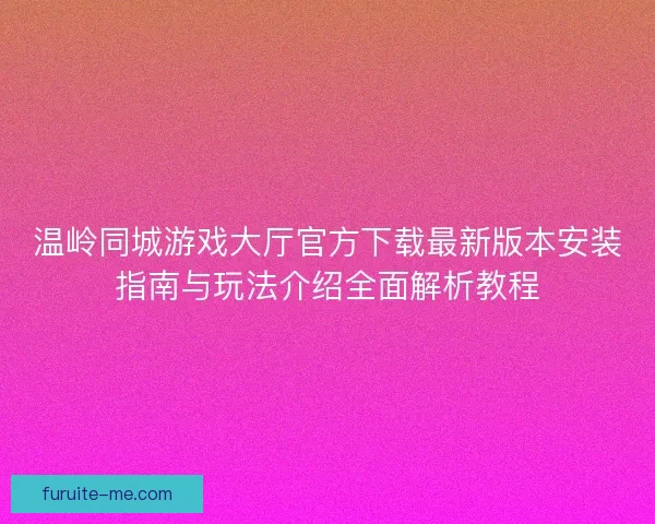 温岭同城游戏大厅官方下载最新版本安装指南与玩法介绍全面解析教程