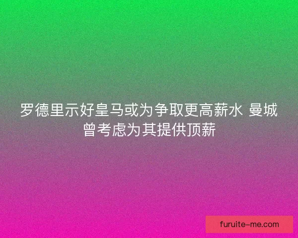 罗德里示好皇马或为争取更高薪水 曼城曾考虑为其提供顶薪
