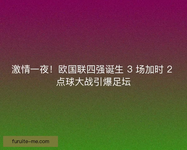 激情一夜！欧国联四强诞生 3 场加时 2 点球大战引爆足坛