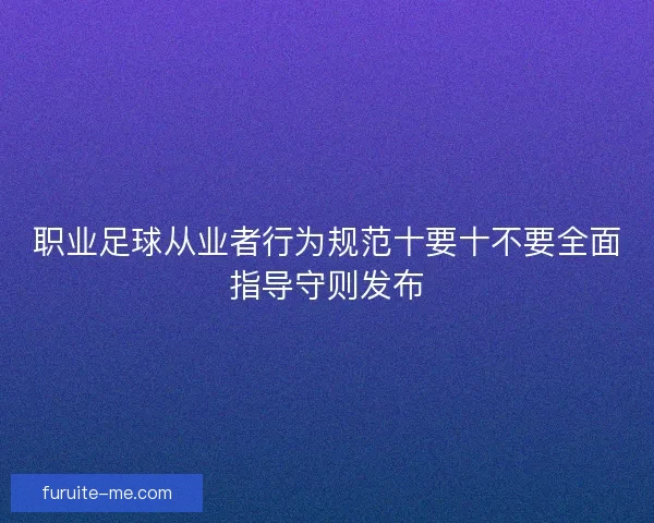 职业足球从业者行为规范十要十不要全面指导守则发布