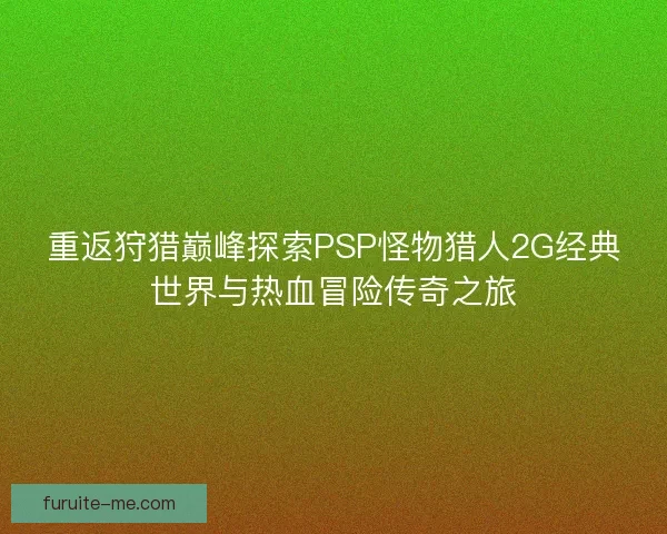 重返狩猎巅峰探索PSP怪物猎人2G经典世界与热血冒险传奇之旅