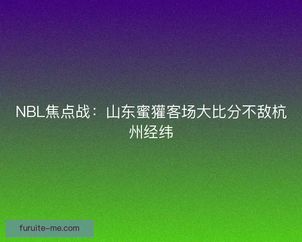 NBL焦点战：山东蜜獾客场大比分不敌杭州经纬