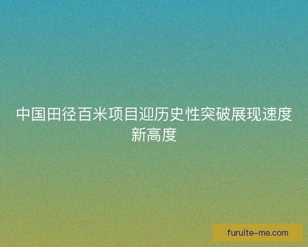 中国田径百米项目迎历史性突破展现速度新高度