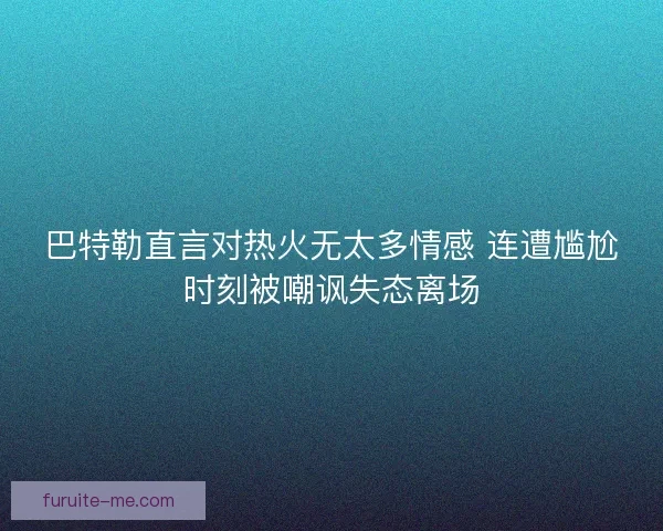 巴特勒直言对热火无太多情感 连遭尴尬时刻被嘲讽失态离场