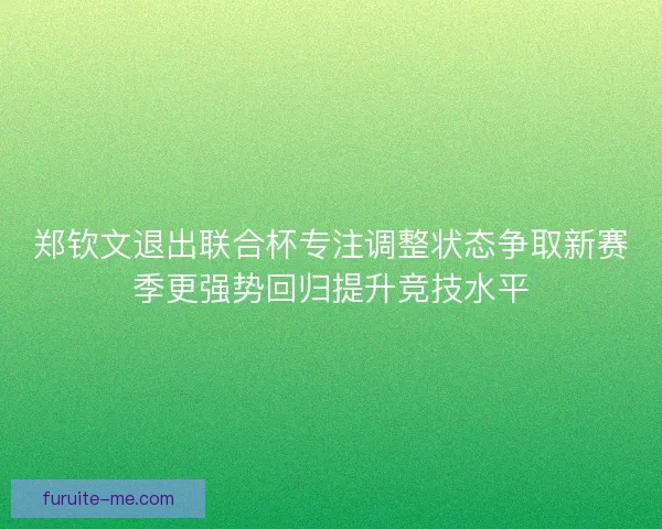 郑钦文退出联合杯专注调整状态争取新赛季更强势回归提升竞技水平