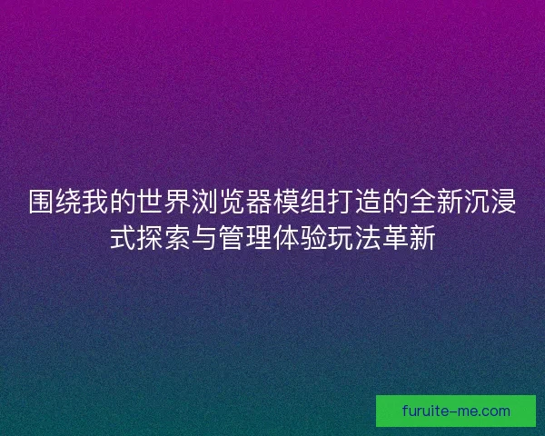 围绕我的世界浏览器模组打造的全新沉浸式探索与管理体验玩法革新