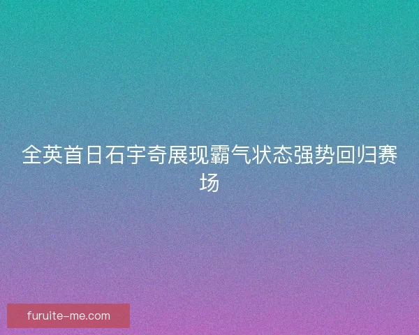 全英首日石宇奇展现霸气状态强势回归赛场