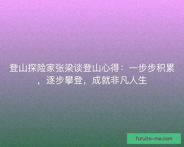 登山探险家张梁谈登山心得：一步步积累，逐步攀登，成就非凡人生