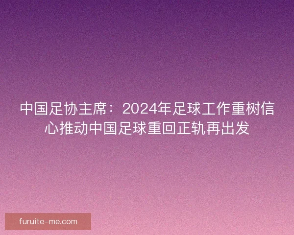 中国足协主席：2024年足球工作重树信心推动中国足球重回正轨再出发